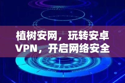植树安网,玩转安卓VPN,开启网络安全新纪元 植树安网,玩转安卓VPN,开启网络安全新纪元