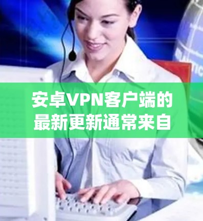 安卓VPN客户端的最新更新通常来自官方应用商店(如Google Play、apple App Store)以及第三方应用市场(如Update广场)以下是获取最新VPN客户端更新的步骤和建议 安卓VPN客户端的最新更新通常来自官方应用商店(如Google Play、apple App Store)以及第三方应用市场(如Update广场)以下是获取最新VPN客户端更新的步骤和建议