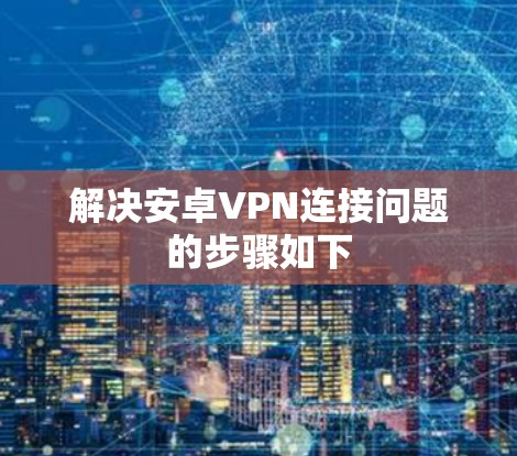 解决安卓VPN连接问题的步骤如下 解决安卓VPN连接问题的步骤如下