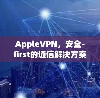 AppleVPN,安全-first的通信解决方案 AppleVPN,安全-first的通信解决方案