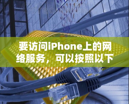 要访问iPhone上的网络服务,可以按照以下步骤进行 要访问iPhone上的网络服务,可以按照以下步骤进行