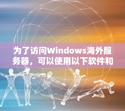 为了访问Windows海外服务器,可以使用以下软件和方法
