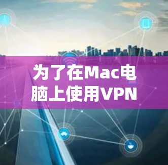 为了在Mac电脑上使用VPN,您可以按照以下步骤进行操作