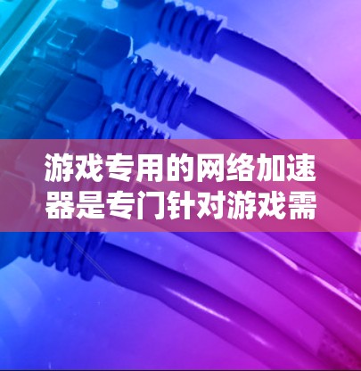 游戏专用的网络加速器是专门针对游戏需求的网络加速工具，旨在提升游戏性能。以下是关于游戏专用网络加速器的详细信息