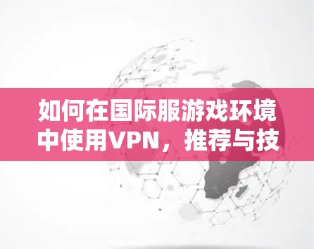 如何在国际服游戏环境中使用VPN,推荐与技巧指南