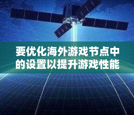 要优化海外游戏节点中的设置以提升游戏性能,可以按照以下步骤进行调整