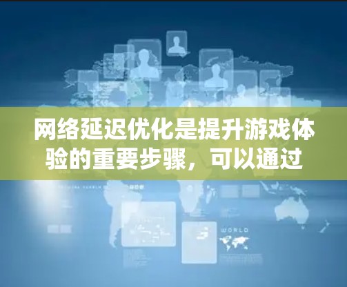 网络延迟优化是提升游戏体验的重要步骤,可以通过多种方法实现,包括工具使用、设置调整、配置优化、缓存优化、路径优化、检测排查、服务器配置、资源优化等。以下是一个系统化的指南,帮助您逐步优化网络延迟 网络延迟优化是提升游戏体验的重要步骤,可以通过多种方法实现,包括工具使用、设置调整、配置优化、缓存优化、路径优化、检测排查、服务器配置、资源优化等。以下是一个系统化的指南,帮助您逐步优化网络延迟