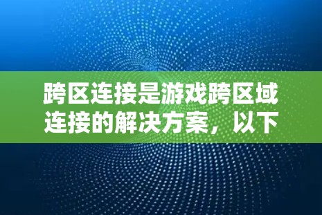 跨区连接是游戏跨区域连接的解决方案,以下是详细的步骤和注意事项