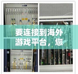 要连接到海外游戏平台,您可以按照以下步骤进行操作
