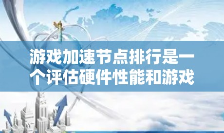 游戏加速节点排行是一个评估硬件性能和游戏兼容性的标准,以下是详细介绍