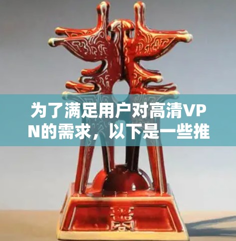 为了满足用户对高清VPN的需求,以下是一些推荐的软件,每条都详细说明其特点和适合的用户类型
