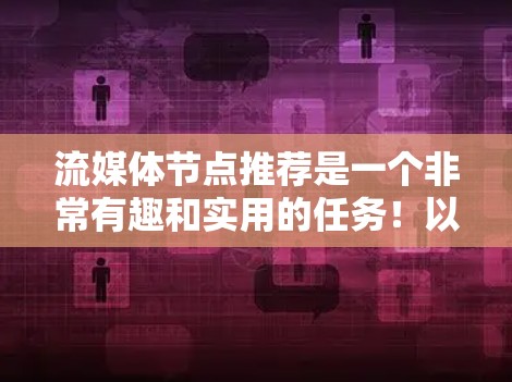 流媒体节点推荐是一个非常有趣和实用的任务！以下是一个详细的推荐列表，涵盖了不同的流媒体类型和平台，帮助你找到适合自己的推荐