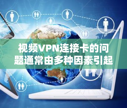 视频VPN连接卡的问题通常由多种因素引起,以下是逐步排查和解决的方法