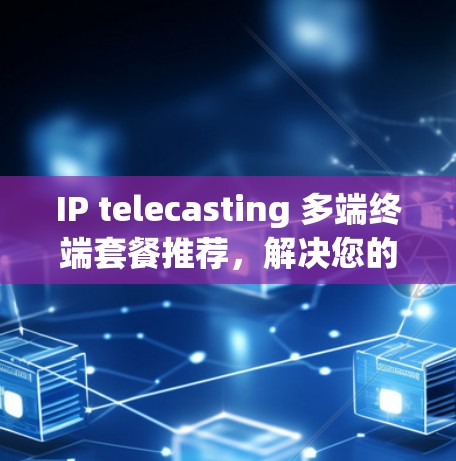 IP telecasting 多端终端套餐推荐,解决您的多设备连接需求 IP telecasting 多端终端套餐推荐,解决您的多设备连接需求