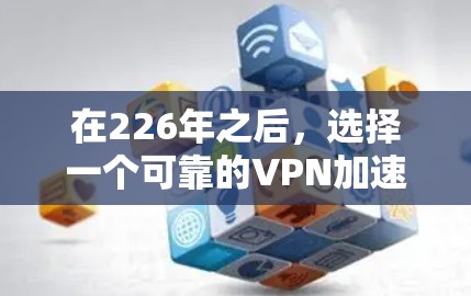 在226年之后,选择一个可靠的VPN加速器是一个明智的决定。以下是一些推荐的工具,帮助您找到最适合您的选择 在226年之后,选择一个可靠的VPN加速器是一个明智的决定。以下是一些推荐的工具,帮助您找到最适合您的选择