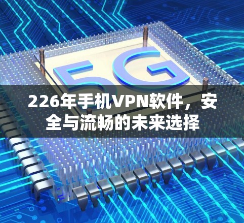 226年手机VPN软件,安全与流畅的未来选择 226年手机VPN软件,安全与流畅的未来选择