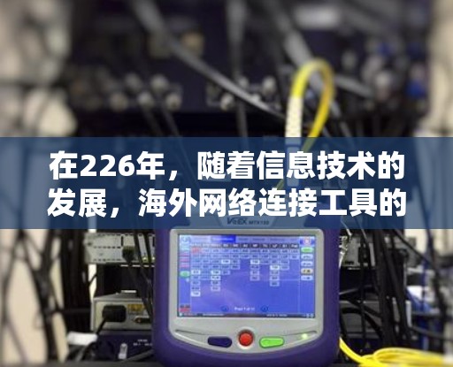 在226年,随着信息技术的发展,海外网络连接工具的市场也在不断壮大。以下是226年或未来几年可能会使用的主要海外网络连接工具