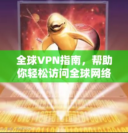 全球VPN指南,帮助你轻松访问全球网络