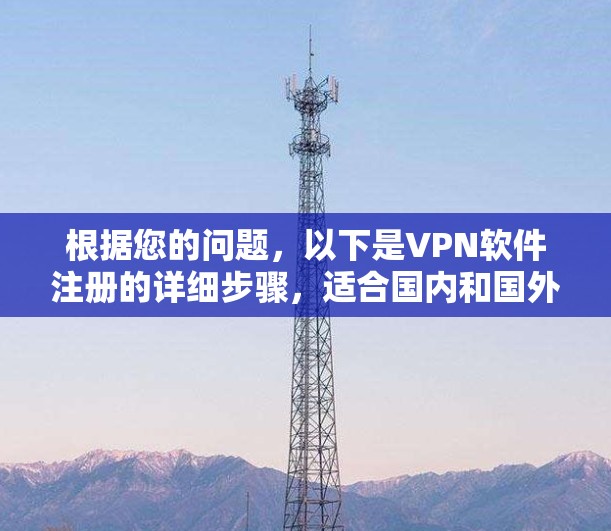 根据您的问题,以下是VPN软件注册的详细步骤,适合国内和国外的用户