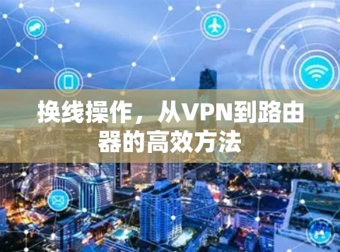 换线操作,从VPN到路由器的高效方法 换线操作,从VPN到路由器的高效方法