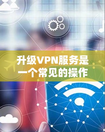 升级VPN服务是一个常见的操作步骤之一。以下是一个详细的步骤指南,帮助您逐步完成升级 升级VPN服务是一个常见的操作步骤之一。以下是一个详细的步骤指南,帮助您逐步完成升级