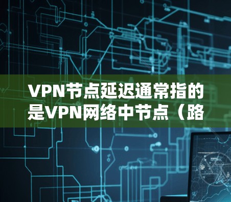 VPN节点延迟通常指的是VPN网络中节点(路由器、交换机等设备)在传输数据时的延迟时间。这些延迟可能对数据传输、视频通话和文件传输产生影响。以下是一些通常关注的方面 VPN节点延迟通常指的是VPN网络中节点(路由器、交换机等设备)在传输数据时的延迟时间。这些延迟可能对数据传输、视频通话和文件传输产生影响。以下是一些通常关注的方面