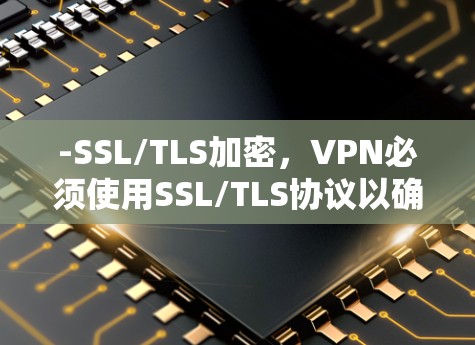 -SSL/TLS加密,VPN必须使用SSL/TLS协议以确保数据的安全传输。加密方式(如AES、RSA)的强度直接影响数据的安全性