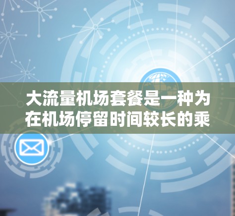 大流量机场套餐是一种为在机场停留时间较长的乘客设计的综合服务,旨在为他们提供全面的行程体验。以下是详细的信息 大流量机场套餐是一种为在机场停留时间较长的乘客设计的综合服务,旨在为他们提供全面的行程体验。以下是详细的信息
