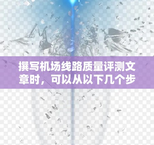 撰写机场线路质量评测文章时,可以从以下几个步骤进行 撰写机场线路质量评测文章时,可以从以下几个步骤进行