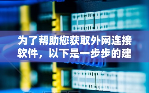 为了帮助您获取外网连接软件,以下是一步步的建议 为了帮助您获取外网连接软件,以下是一步步的建议