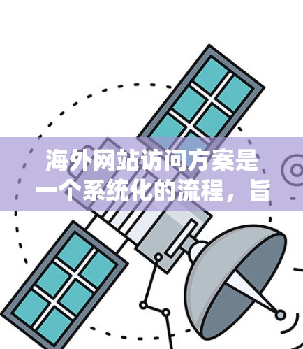 海外网站访问方案是一个系统化的流程,旨在帮助用户在海外安全、高效地访问多个网站。以下是一个通用的海外网站访问方案框架,您可以根据具体需求进行调整 海外网站访问方案是一个系统化的流程,旨在帮助用户在海外安全、高效地访问多个网站。以下是一个通用的海外网站访问方案框架,您可以根据具体需求进行调整