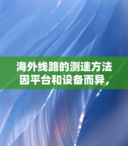 海外线路的测速方法因平台和设备而异,以下是一些常见的测速方法和技巧 海外线路的测速方法因平台和设备而异,以下是一些常见的测速方法和技巧