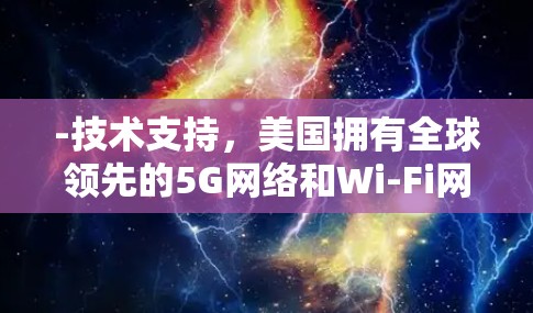 -技术支持,美国拥有全球领先的5G网络和Wi-Fi网络,提供了高速的数据传输 -技术支持,美国拥有全球领先的5G网络和Wi-Fi网络,提供了高速的数据传输