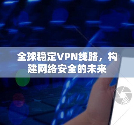 全球稳定VPN线路,构建网络安全的未来 全球稳定VPN线路,构建网络安全的未来