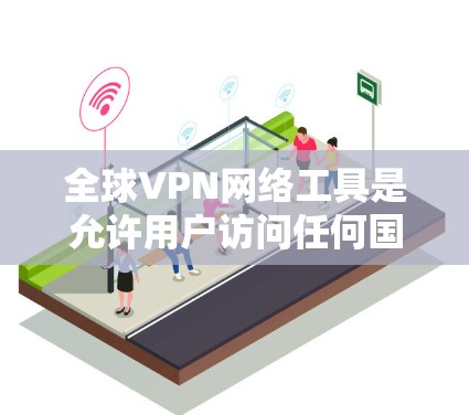 全球VPN网络工具是允许用户访问任何国家的互联网，通过特定的VPN服务器连接。以下是关于全球VPN的详细分析和使用指南