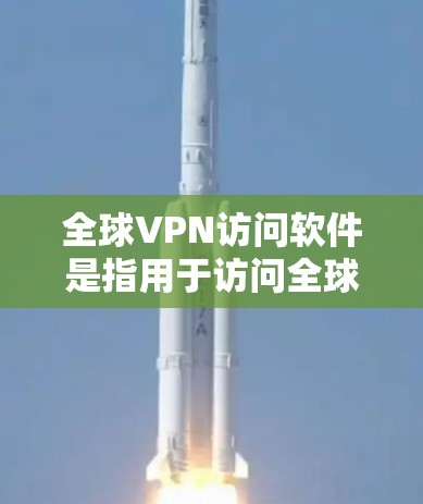 全球VPN访问软件是指用于访问全球范围内的VPN服务的工具。这些软件通常提供了一个安全、匿名、并行的网络环境，用户可以访问来自世界各地的VPN服务。以下是全球VPN访问软件的一些常见类型及其特点