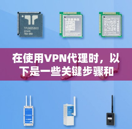 在使用VPN代理时，以下是一些关键步骤和注意事项，帮助你确保数据的安全和传输