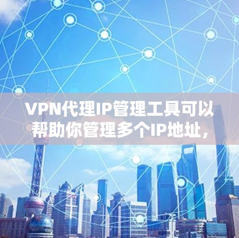 VPN代理IP管理工具可以帮助你管理多个IP地址，跟踪IP地址的使用情况，防范恶意软件，保护你的网络环境。以下是一些推荐的VPN代理IP管理工具和方法