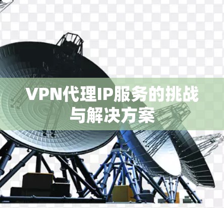 VPN代理IP服务的挑战与解决方案 VPN代理IP服务的挑战与解决方案