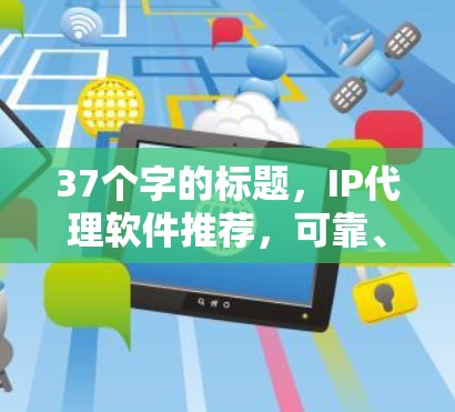 37个字的标题,IP代理软件推荐,可靠、耐用、支持好,适用于办公室、家庭、企业网络 37个字的标题,IP代理软件推荐,可靠、耐用、支持好,适用于办公室、家庭、企业网络