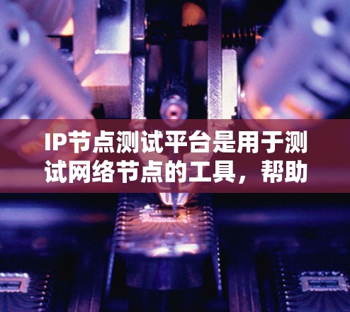 IP节点测试平台是用于测试网络节点的工具,帮助开发者和运维人员优化网络性能、测试网络节点的稳定性和平滑性。以下是关于IP节点测试平台的详细说明 IP节点测试平台是用于测试网络节点的工具,帮助开发者和运维人员优化网络性能、测试网络节点的稳定性和平滑性。以下是关于IP节点测试平台的详细说明