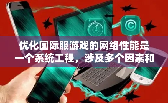 优化国际服游戏的网络性能是一个系统工程,涉及多个因素和步骤。以下是一个有条理的优化计划和步骤