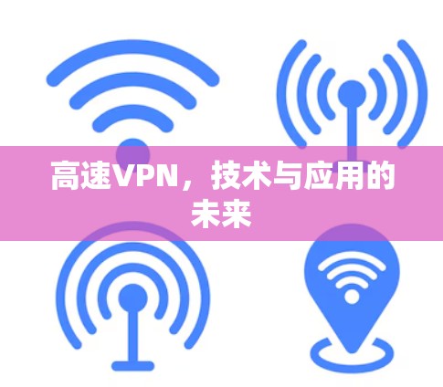 高速VPN,技术与应用的未来 高速VPN,技术与应用的未来