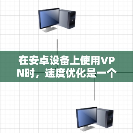 在安卓设备上使用VPN时，速度优化是一个关键因素，因为手机的计算能力有限，延迟和连接问题可能会影响用户体验。以下是一些在安卓设备上优化VPN速度的方法和推荐