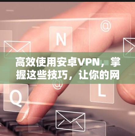 高效使用安卓VPN,掌握这些技巧,让你的网络体验更顺畅
