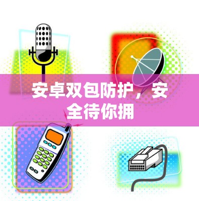 安卓双包防护,安全待你拥 安卓双包防护,安全待你拥