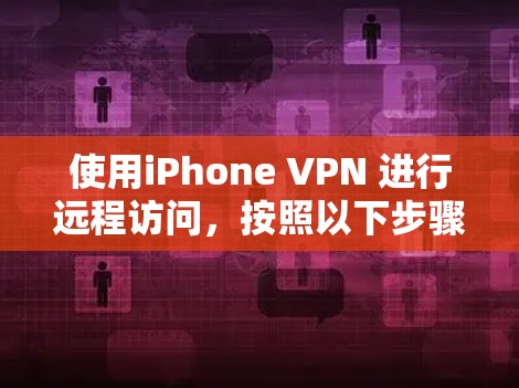 使用iPhone VPN 进行远程访问,按照以下步骤操作 使用iPhone VPN 进行远程访问,按照以下步骤操作