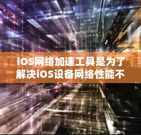 iOS网络加速工具是为了解决iOS设备网络性能不佳的问题而设计的工具，旨在优化数据传输和提升用户体验。以下是对iOS网络加速工具的详细总结
