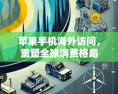 苹果手机海外访问，重塑全球消费格局