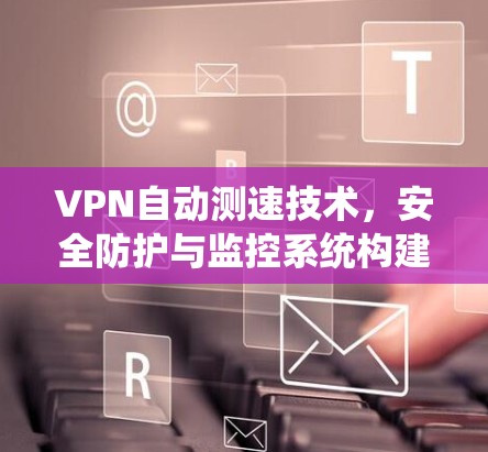 VPN自动测速技术,安全防护与监控系统构建